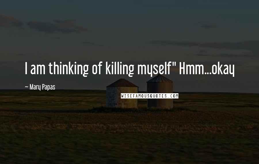 Mary Papas Quotes: I am thinking of killing myself'' Hmm...okay