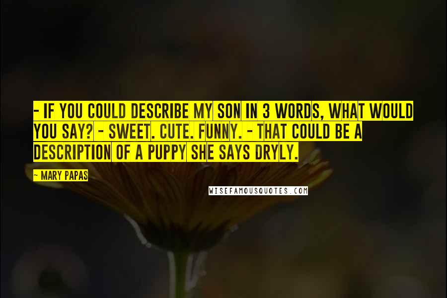 Mary Papas Quotes: - If you could describe my son in 3 words, what would you say? - Sweet. Cute. Funny. - That could be a description of a puppy she says dryly.