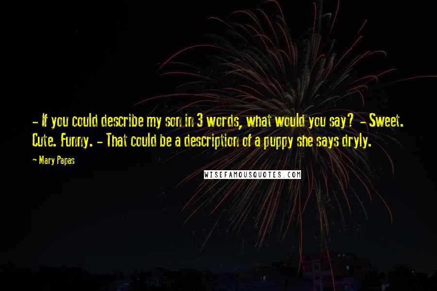 Mary Papas Quotes: - If you could describe my son in 3 words, what would you say? - Sweet. Cute. Funny. - That could be a description of a puppy she says dryly.