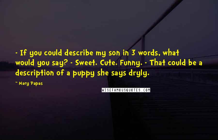 Mary Papas Quotes: - If you could describe my son in 3 words, what would you say? - Sweet. Cute. Funny. - That could be a description of a puppy she says dryly.