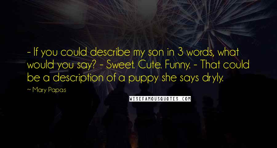 Mary Papas Quotes: - If you could describe my son in 3 words, what would you say? - Sweet. Cute. Funny. - That could be a description of a puppy she says dryly.