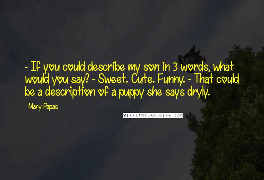 Mary Papas Quotes: - If you could describe my son in 3 words, what would you say? - Sweet. Cute. Funny. - That could be a description of a puppy she says dryly.