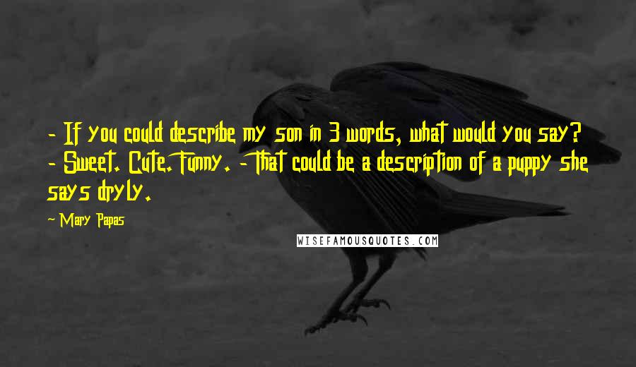 Mary Papas Quotes: - If you could describe my son in 3 words, what would you say? - Sweet. Cute. Funny. - That could be a description of a puppy she says dryly.