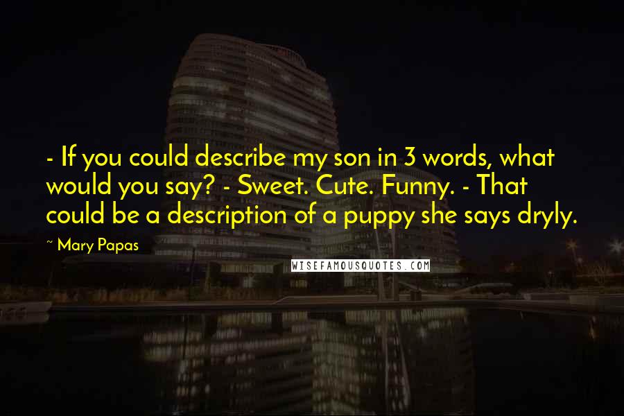 Mary Papas Quotes: - If you could describe my son in 3 words, what would you say? - Sweet. Cute. Funny. - That could be a description of a puppy she says dryly.