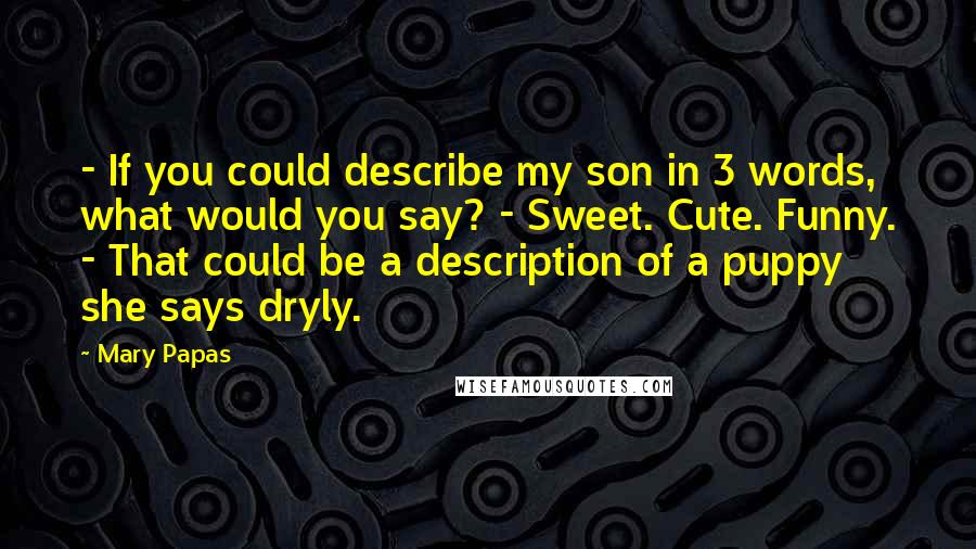 Mary Papas Quotes: - If you could describe my son in 3 words, what would you say? - Sweet. Cute. Funny. - That could be a description of a puppy she says dryly.