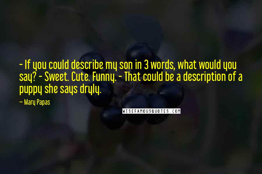 Mary Papas Quotes: - If you could describe my son in 3 words, what would you say? - Sweet. Cute. Funny. - That could be a description of a puppy she says dryly.