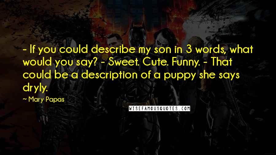 Mary Papas Quotes: - If you could describe my son in 3 words, what would you say? - Sweet. Cute. Funny. - That could be a description of a puppy she says dryly.