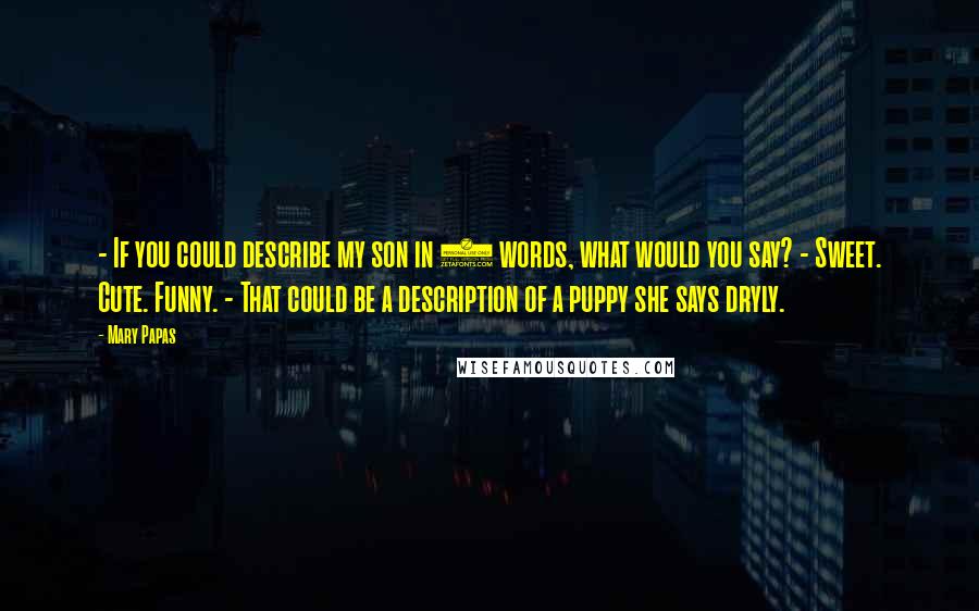 Mary Papas Quotes: - If you could describe my son in 3 words, what would you say? - Sweet. Cute. Funny. - That could be a description of a puppy she says dryly.