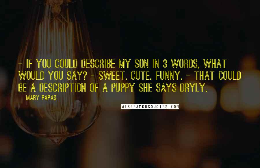 Mary Papas Quotes: - If you could describe my son in 3 words, what would you say? - Sweet. Cute. Funny. - That could be a description of a puppy she says dryly.