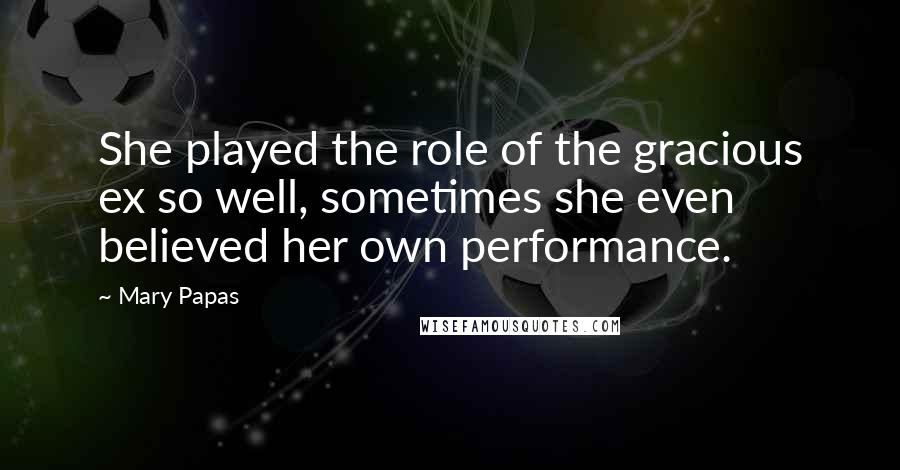 Mary Papas Quotes: She played the role of the gracious ex so well, sometimes she even believed her own performance.