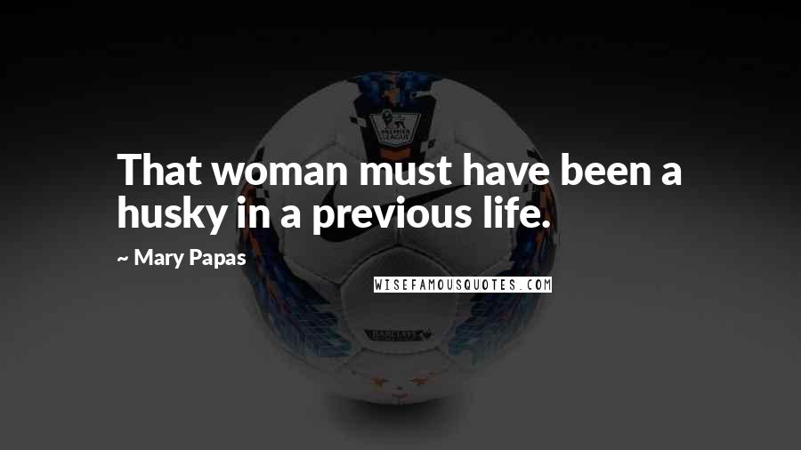 Mary Papas Quotes: That woman must have been a husky in a previous life.