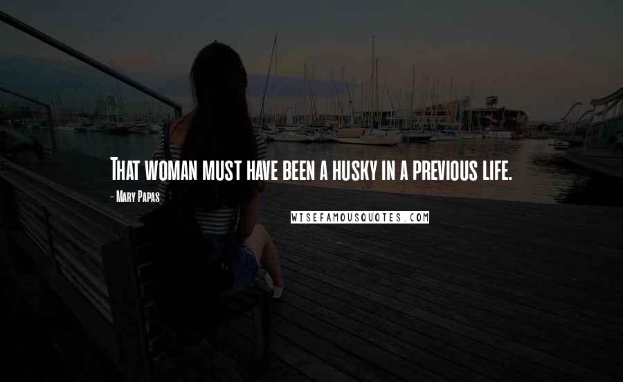 Mary Papas Quotes: That woman must have been a husky in a previous life.