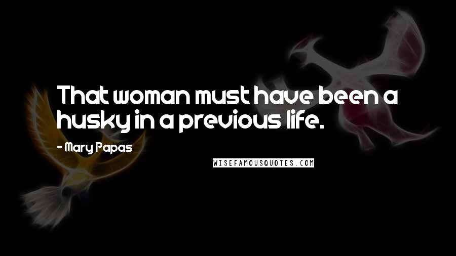 Mary Papas Quotes: That woman must have been a husky in a previous life.