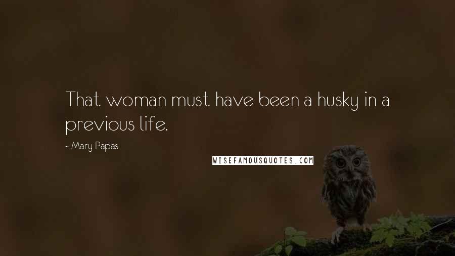 Mary Papas Quotes: That woman must have been a husky in a previous life.