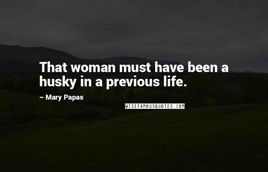 Mary Papas Quotes: That woman must have been a husky in a previous life.