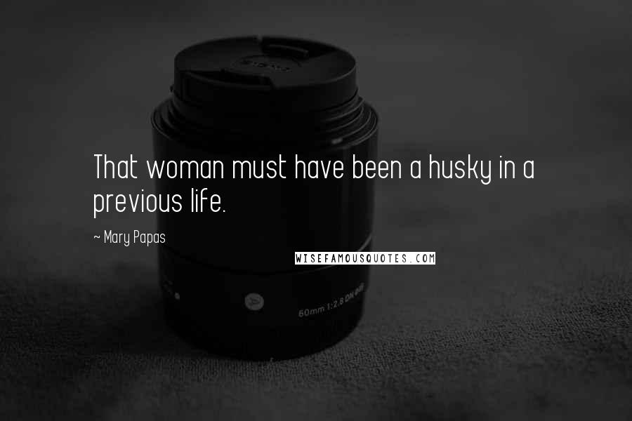 Mary Papas Quotes: That woman must have been a husky in a previous life.