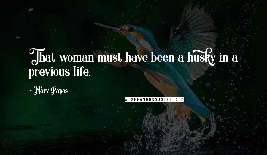 Mary Papas Quotes: That woman must have been a husky in a previous life.