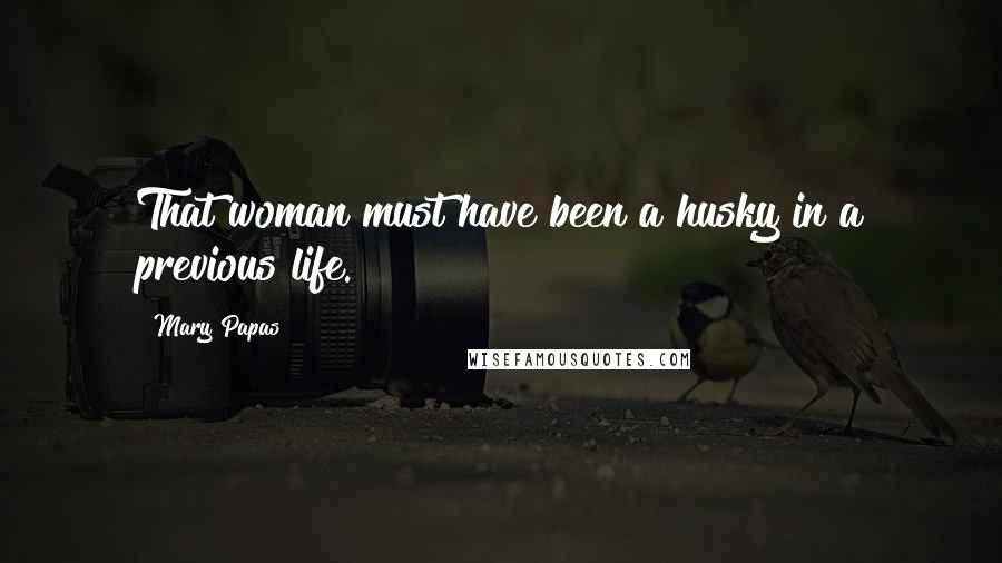 Mary Papas Quotes: That woman must have been a husky in a previous life.