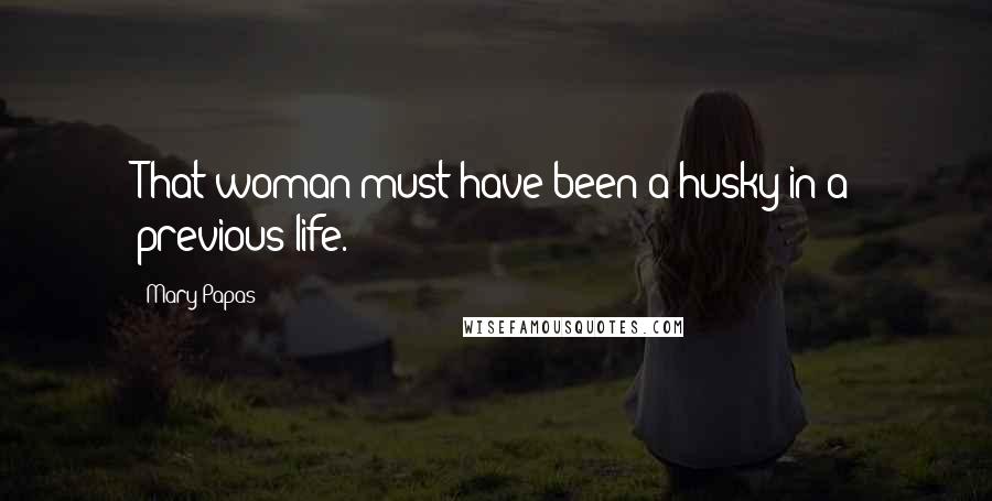 Mary Papas Quotes: That woman must have been a husky in a previous life.