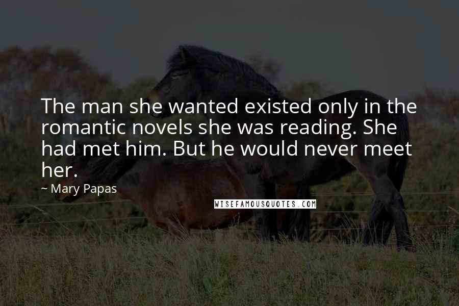 Mary Papas Quotes: The man she wanted existed only in the romantic novels she was reading. She had met him. But he would never meet her.