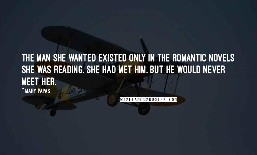 Mary Papas Quotes: The man she wanted existed only in the romantic novels she was reading. She had met him. But he would never meet her.