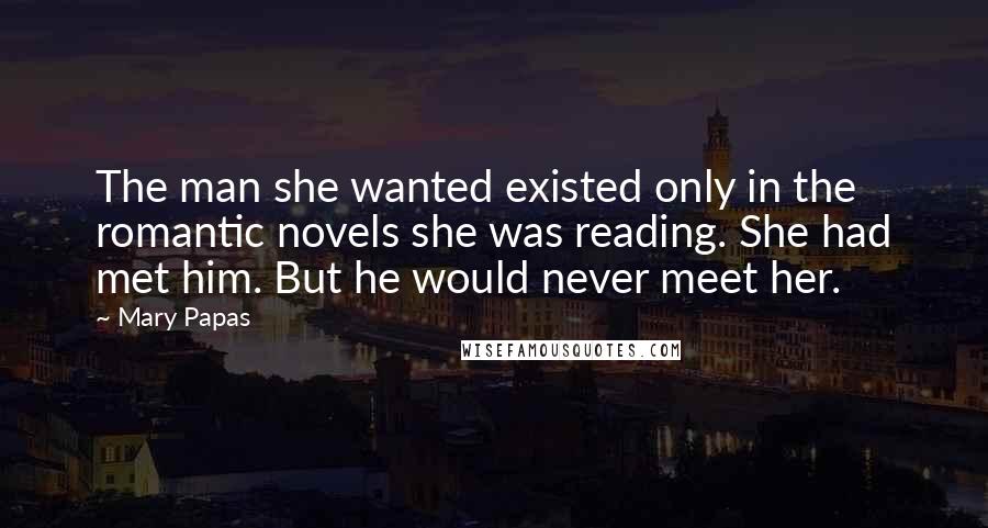 Mary Papas Quotes: The man she wanted existed only in the romantic novels she was reading. She had met him. But he would never meet her.