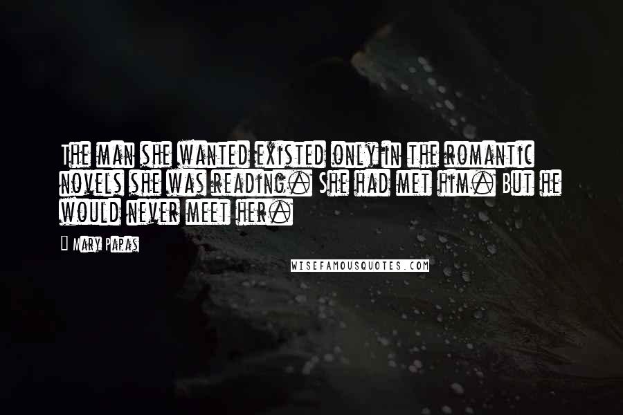 Mary Papas Quotes: The man she wanted existed only in the romantic novels she was reading. She had met him. But he would never meet her.