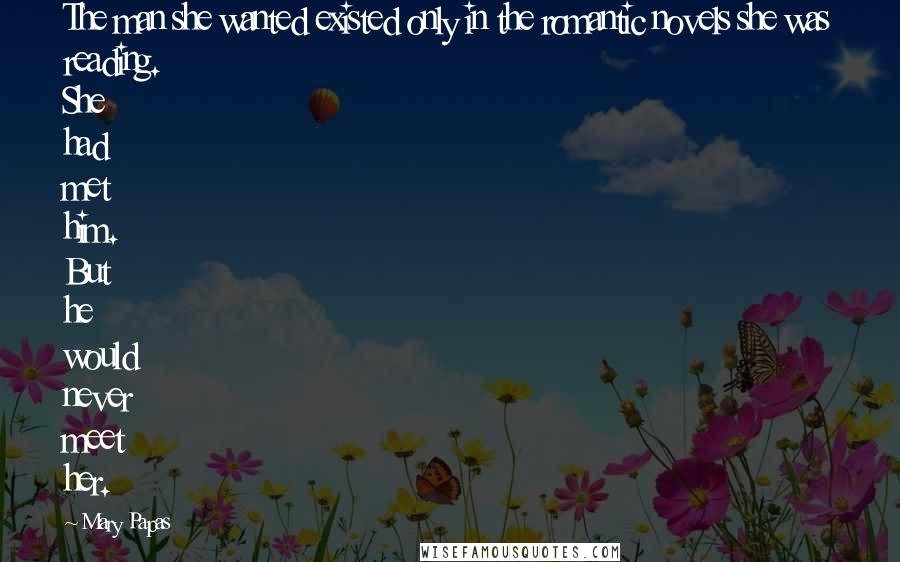 Mary Papas Quotes: The man she wanted existed only in the romantic novels she was reading. She had met him. But he would never meet her.