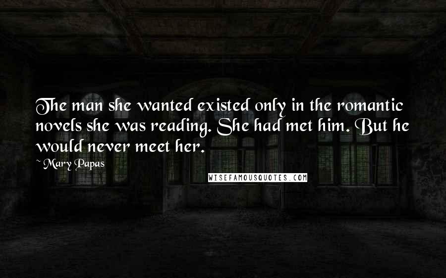 Mary Papas Quotes: The man she wanted existed only in the romantic novels she was reading. She had met him. But he would never meet her.