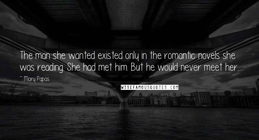 Mary Papas Quotes: The man she wanted existed only in the romantic novels she was reading. She had met him. But he would never meet her.