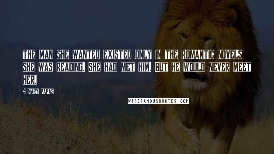 Mary Papas Quotes: The man she wanted existed only in the romantic novels she was reading. She had met him. But he would never meet her.