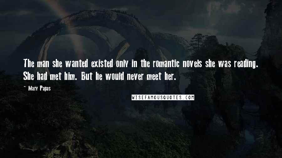 Mary Papas Quotes: The man she wanted existed only in the romantic novels she was reading. She had met him. But he would never meet her.