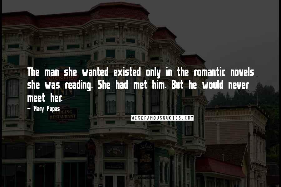 Mary Papas Quotes: The man she wanted existed only in the romantic novels she was reading. She had met him. But he would never meet her.