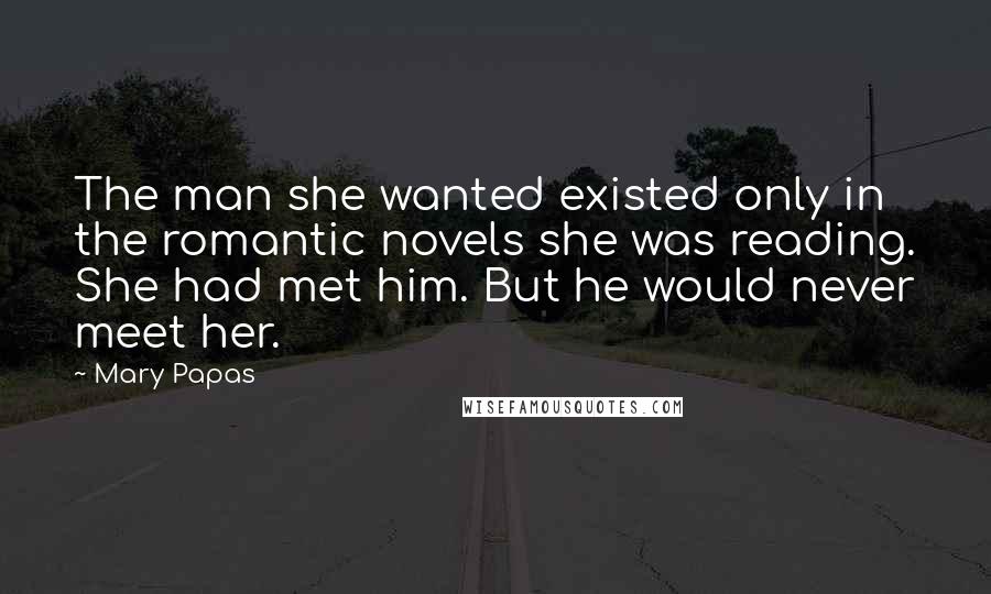 Mary Papas Quotes: The man she wanted existed only in the romantic novels she was reading. She had met him. But he would never meet her.