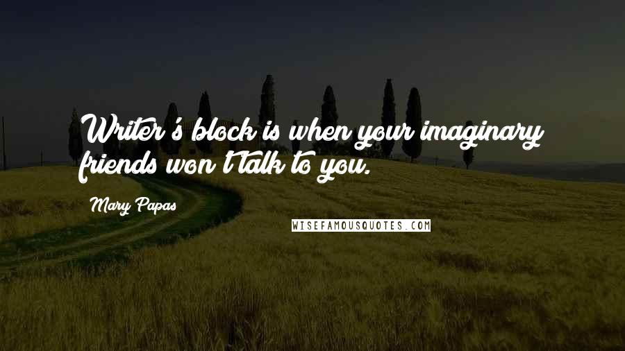 Mary Papas Quotes: Writer's block is when your imaginary friends won't talk to you.