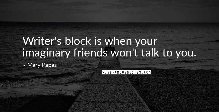 Mary Papas Quotes: Writer's block is when your imaginary friends won't talk to you.