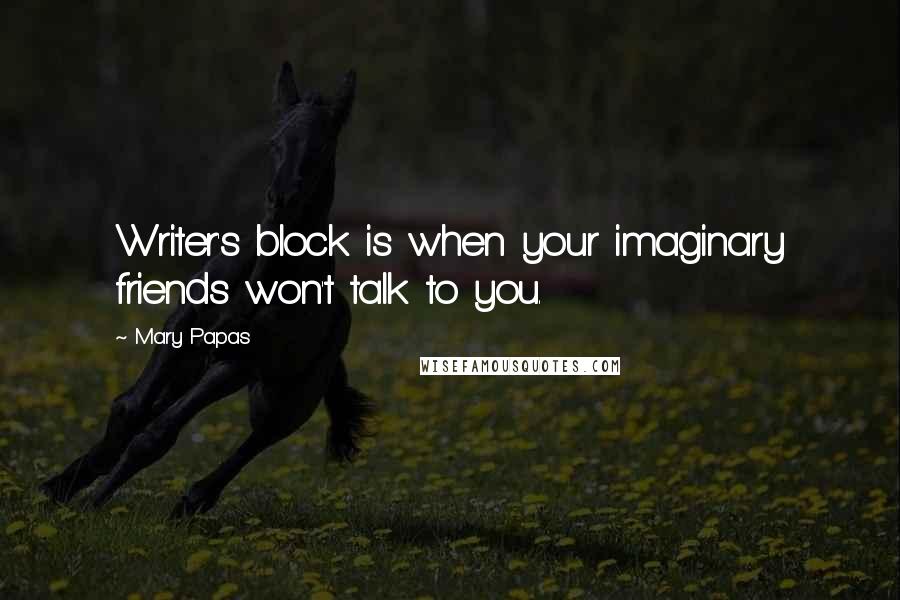 Mary Papas Quotes: Writer's block is when your imaginary friends won't talk to you.