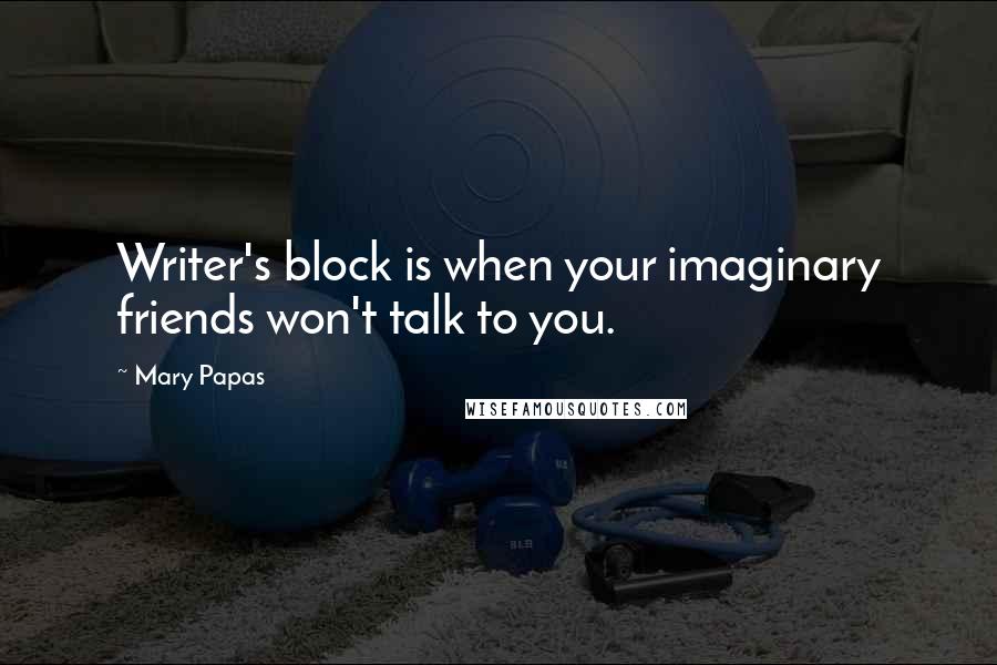 Mary Papas Quotes: Writer's block is when your imaginary friends won't talk to you.