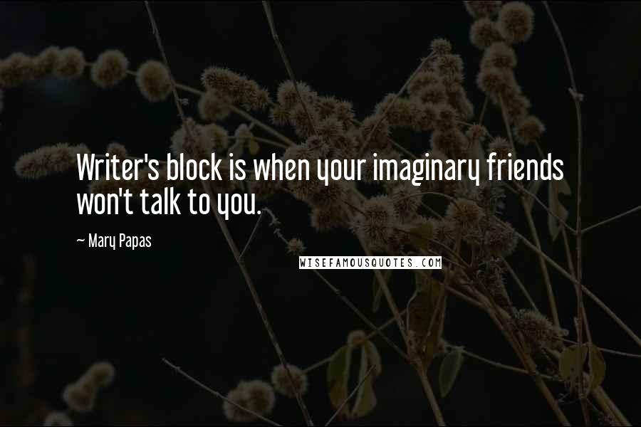 Mary Papas Quotes: Writer's block is when your imaginary friends won't talk to you.