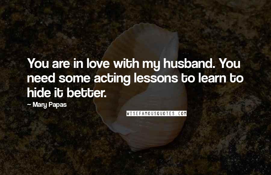 Mary Papas Quotes: You are in love with my husband. You need some acting lessons to learn to hide it better.