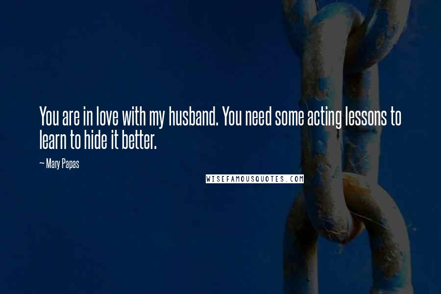 Mary Papas Quotes: You are in love with my husband. You need some acting lessons to learn to hide it better.