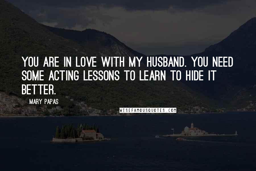 Mary Papas Quotes: You are in love with my husband. You need some acting lessons to learn to hide it better.