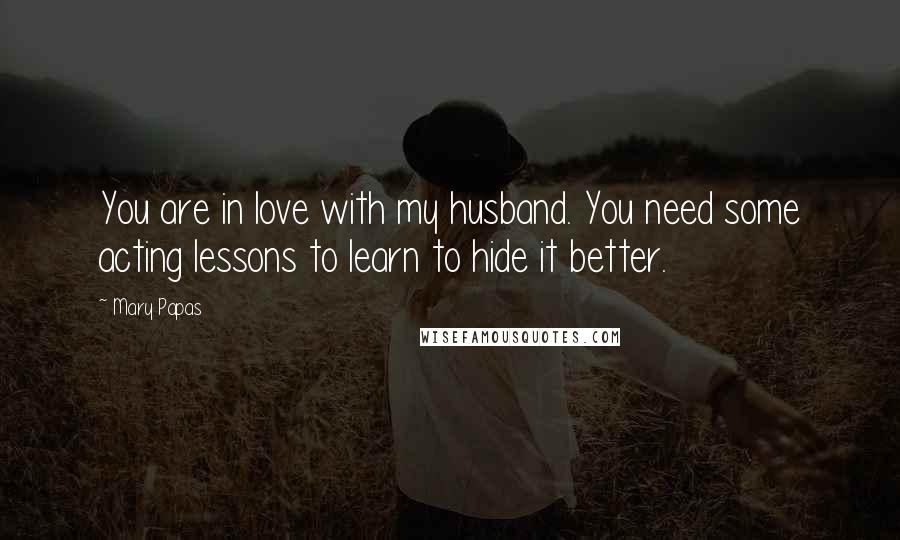 Mary Papas Quotes: You are in love with my husband. You need some acting lessons to learn to hide it better.