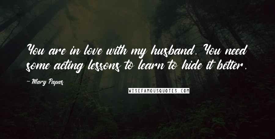 Mary Papas Quotes: You are in love with my husband. You need some acting lessons to learn to hide it better.