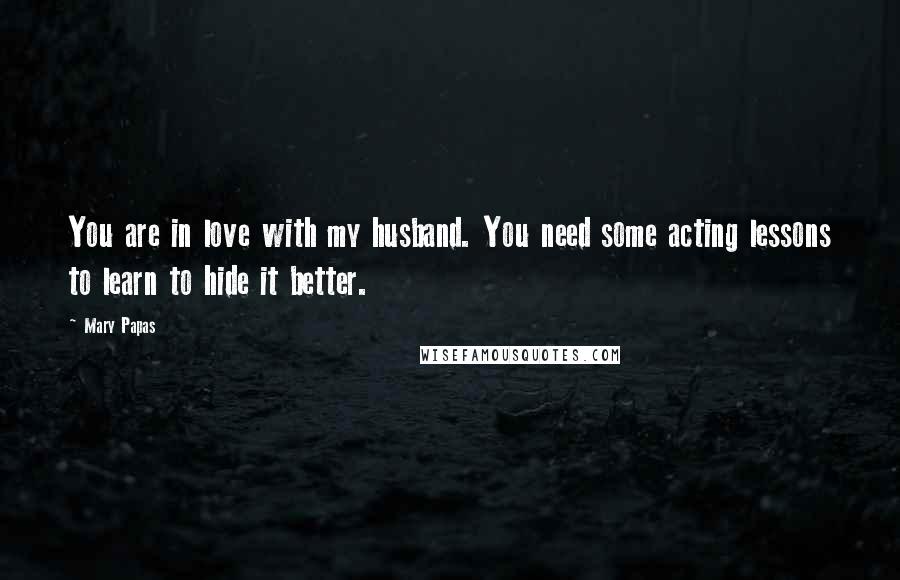Mary Papas Quotes: You are in love with my husband. You need some acting lessons to learn to hide it better.