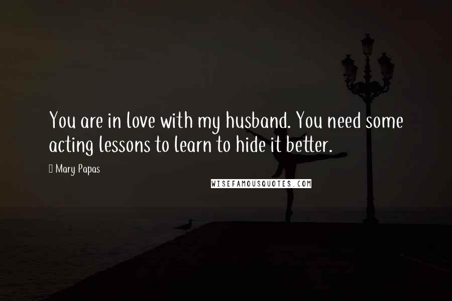 Mary Papas Quotes: You are in love with my husband. You need some acting lessons to learn to hide it better.