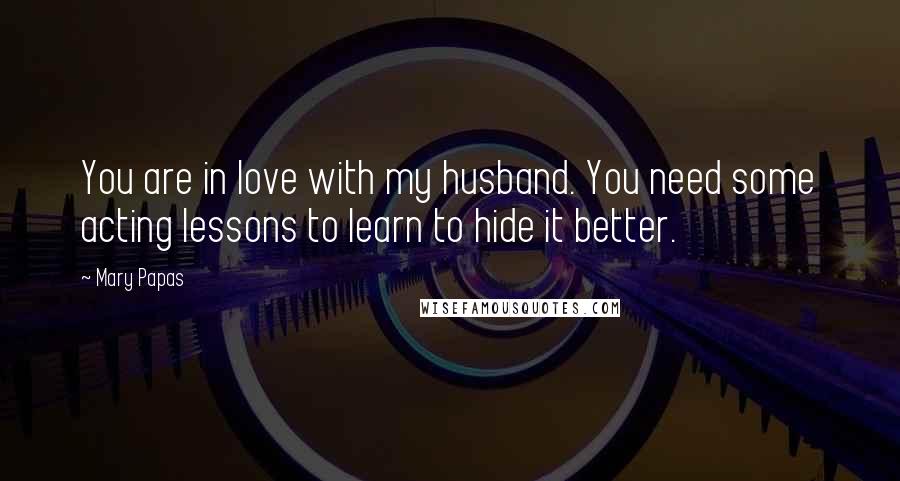 Mary Papas Quotes: You are in love with my husband. You need some acting lessons to learn to hide it better.