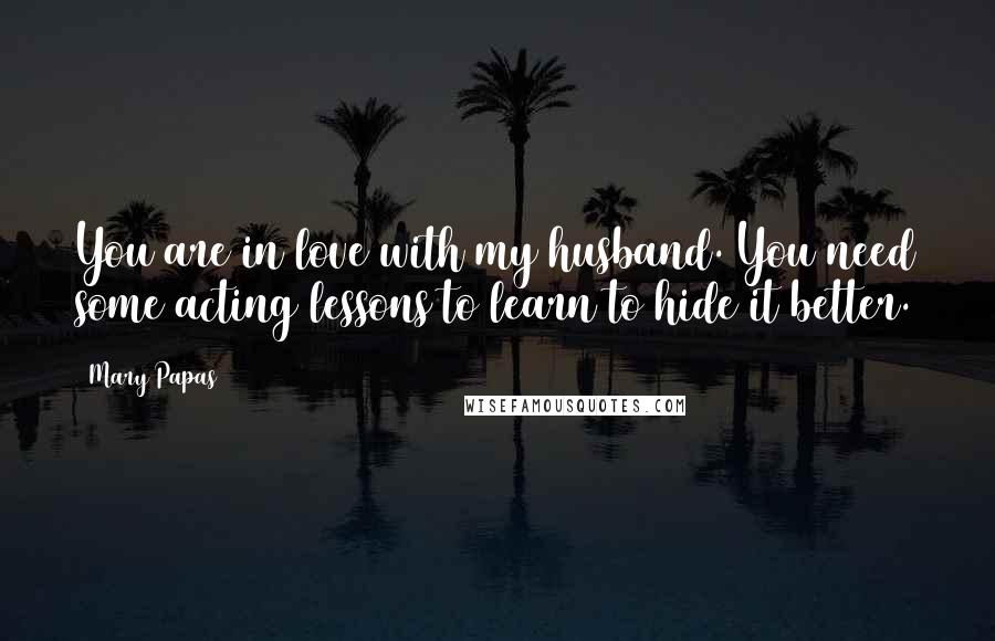 Mary Papas Quotes: You are in love with my husband. You need some acting lessons to learn to hide it better.