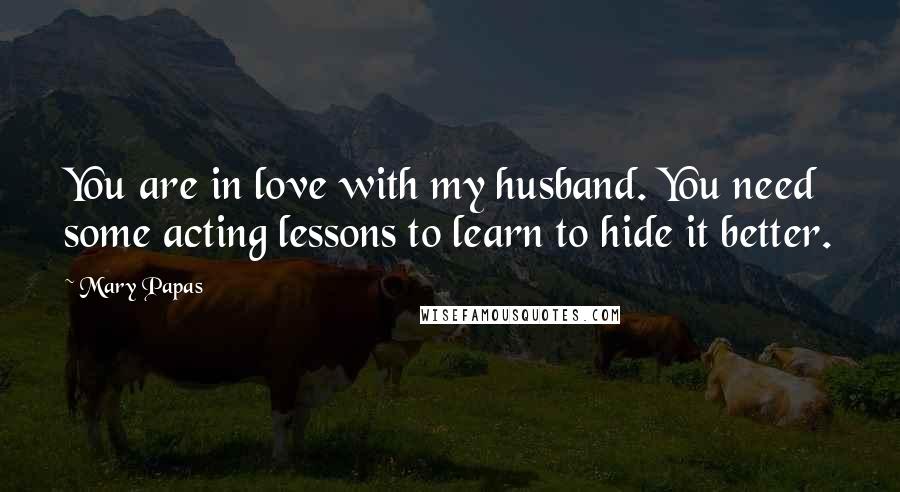 Mary Papas Quotes: You are in love with my husband. You need some acting lessons to learn to hide it better.