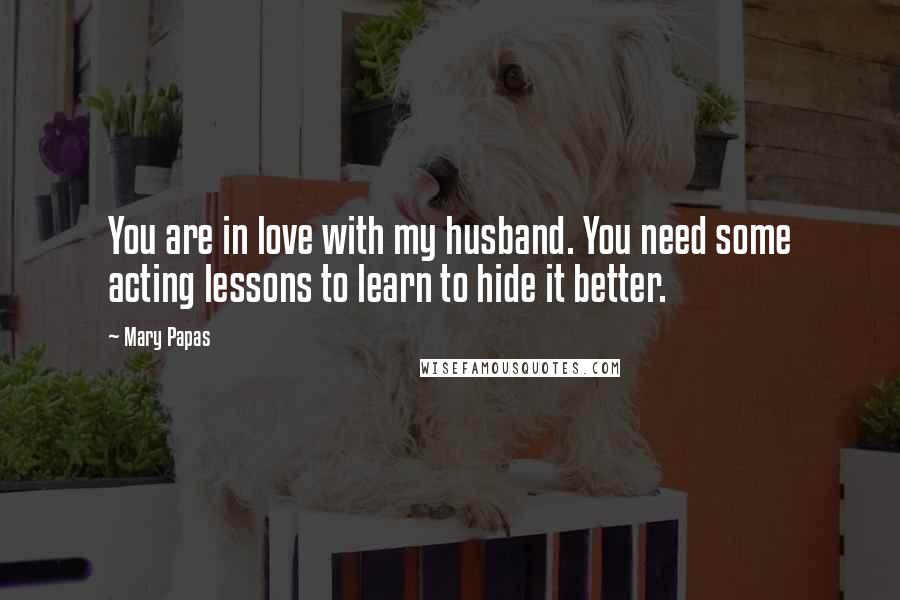 Mary Papas Quotes: You are in love with my husband. You need some acting lessons to learn to hide it better.